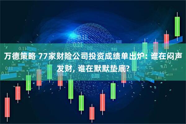 万德策略 77家财险公司投资成绩单出炉: 谁在闷声发财, 谁在默默垫底?