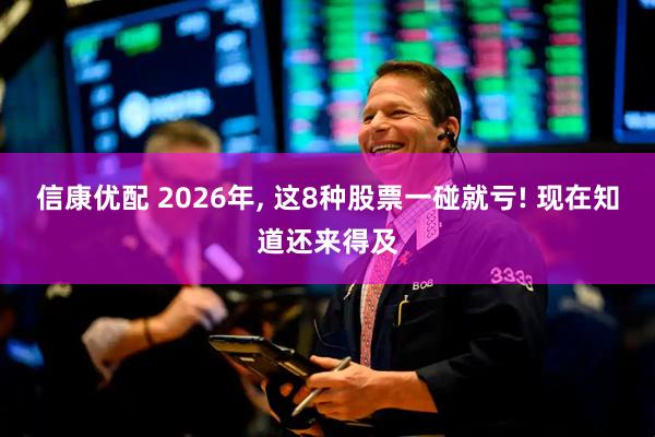 信康优配 2026年, 这8种股票一碰就亏! 现在知道还来得及
