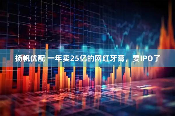 扬帆优配 一年卖25亿的网红牙膏,要IPO了