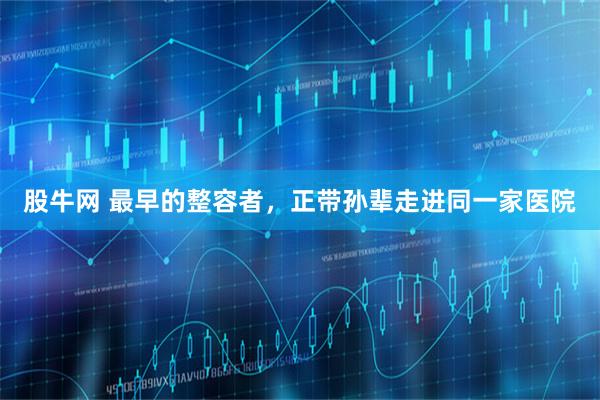 股牛网 最早的整容者,正带孙辈走进同一家医院