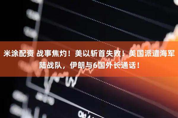 米涂配资 战事焦灼！美以斩首失败！美国派遣海军陆战队，伊朗与6国外长通话！