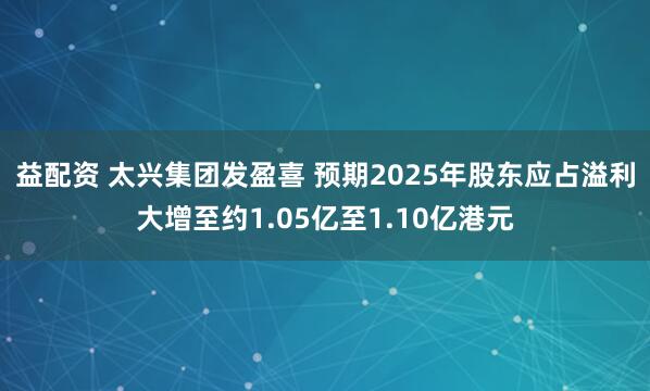 益配资 太兴集团发盈喜 预期2025年股东应占溢利大增至约1.05亿至1.10亿港元