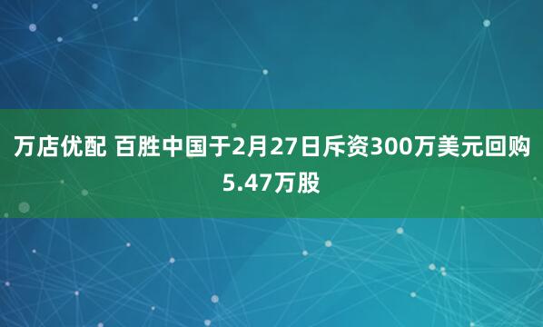 万店优配 百胜中国于2月27日斥资300万美元回购5.47万股