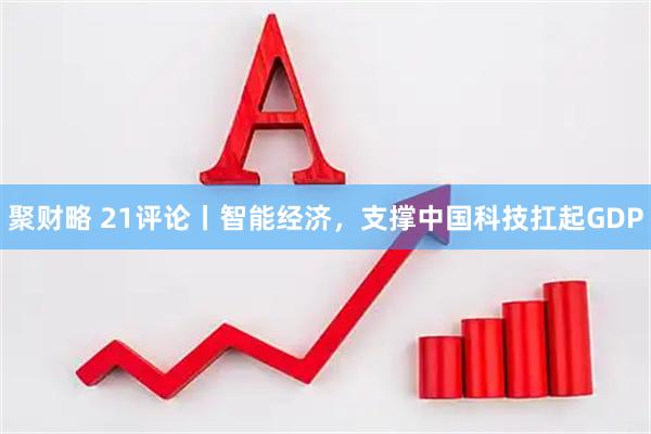 聚财略 21评论丨智能经济，支撑中国科技扛起GDP