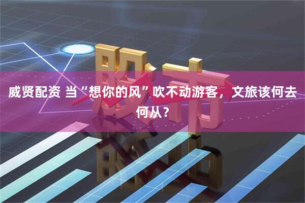 威贤配资 当“想你的风”吹不动游客，文旅该何去何从？