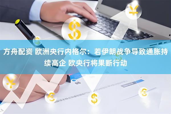 方舟配资 欧洲央行内格尔：若伊朗战争导致通胀持续高企 欧央行将果断行动