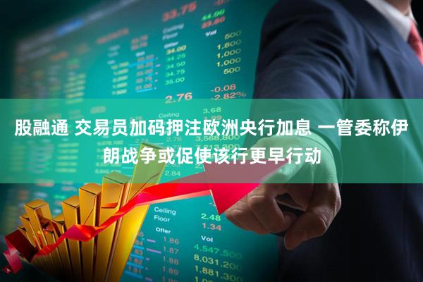 股融通 交易员加码押注欧洲央行加息 一管委称伊朗战争或促使该行更早行动