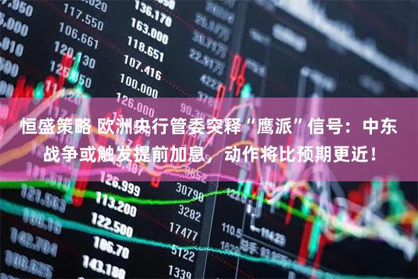 恒盛策略 欧洲央行管委突释“鹰派”信号：中东战争或触发提前加息，动作将比预期更近！