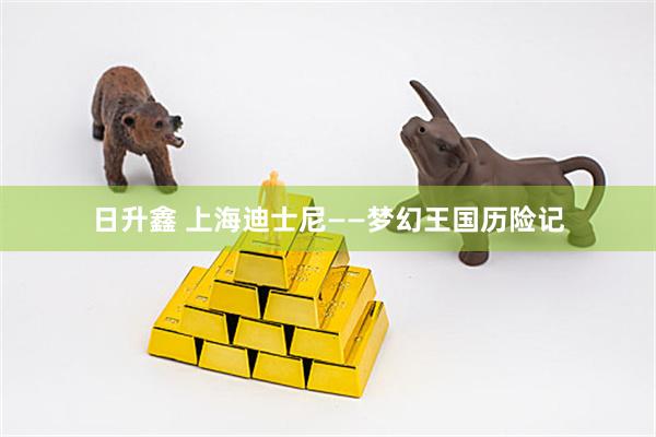 日升鑫 上海迪士尼——梦幻王国历险记