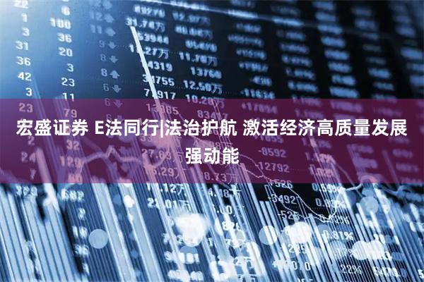 宏盛证券 E法同行|法治护航 激活经济高质量发展强动能