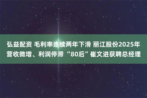 弘益配资 毛利率连续两年下滑 丽江股份2025年营收微增、利润停滞 “80后”崔文进获聘总经理