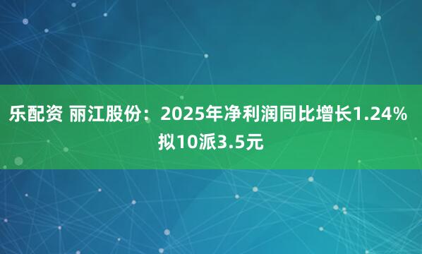 乐配资 丽江股份：2025年净利润同比增长1.24% 拟10派3.5元