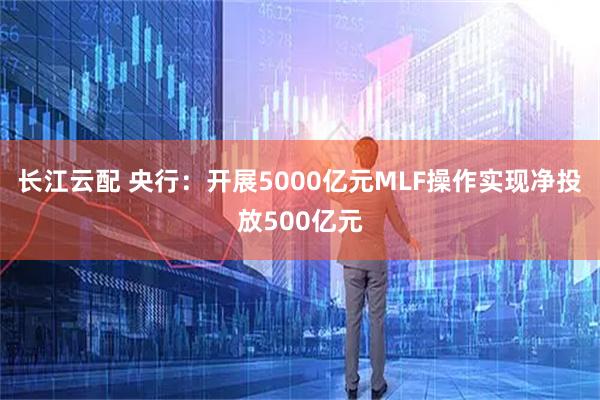 长江云配 央行：开展5000亿元MLF操作实现净投放500亿元