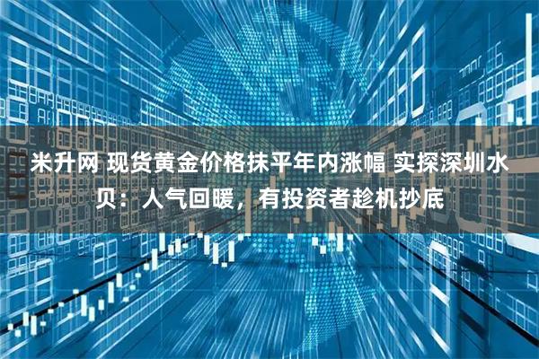 米升网 现货黄金价格抹平年内涨幅 实探深圳水贝：人气回暖，有投资者趁机抄底
