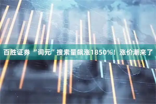 百胜证券 “词元”搜索量飙涨1850%！涨价潮来了