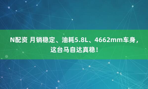 N配资 月销稳定、油耗5.8L、4662mm车身,这台马自达真稳!