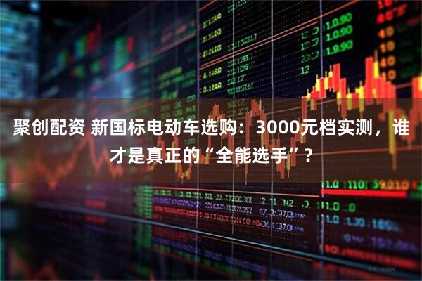 聚创配资 新国标电动车选购:3000元档实测,谁才是真正的“全能选手”?