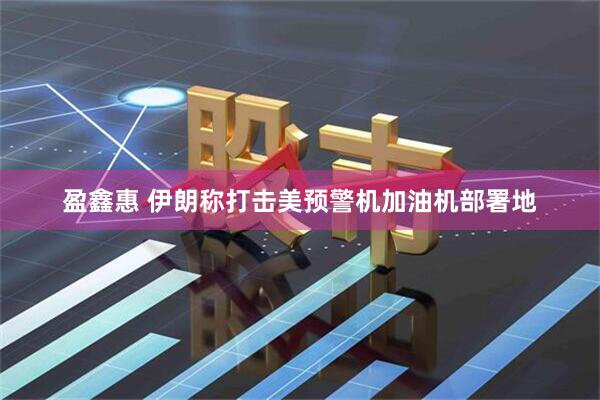 盈鑫惠 伊朗称打击美预警机加油机部署地