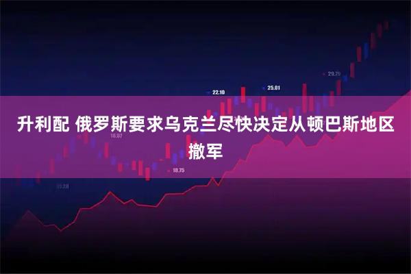升利配 俄罗斯要求乌克兰尽快决定从顿巴斯地区撤军