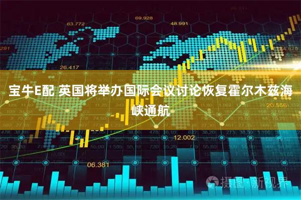 宝牛E配 英国将举办国际会议讨论恢复霍尔木兹海峡通航