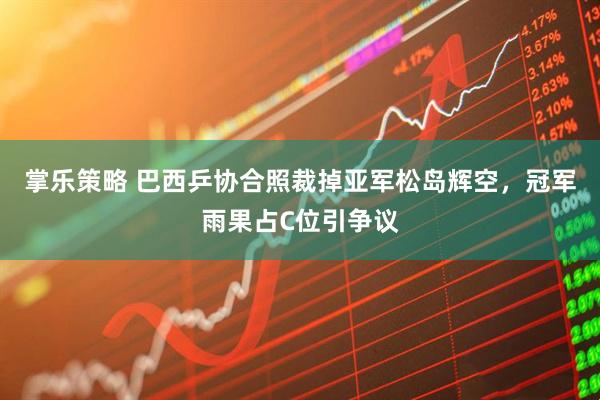 掌乐策略 巴西乒协合照裁掉亚军松岛辉空，冠军雨果占C位引争议