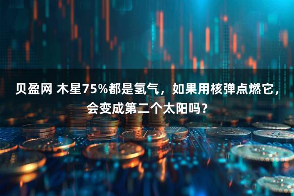 贝盈网 木星75%都是氢气，如果用核弹点燃它，会变成第二个太阳吗？