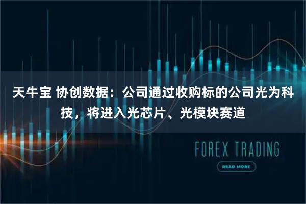 天牛宝 协创数据：公司通过收购标的公司光为科技，将进入光芯片、光模块赛道