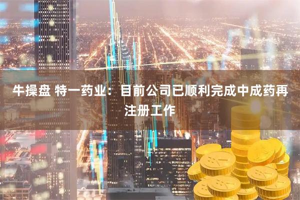 牛操盘 特一药业：目前公司已顺利完成中成药再注册工作