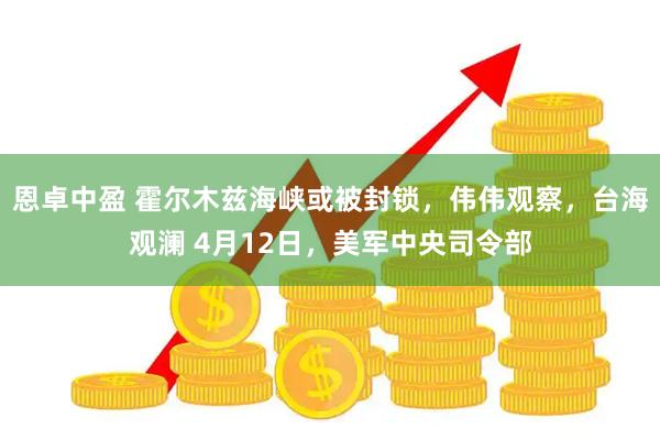 恩卓中盈 霍尔木兹海峡或被封锁，伟伟观察，台海观澜 4月12日，美军中央司令部