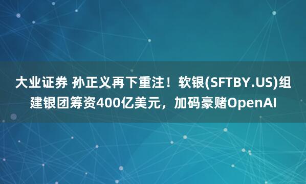 大业证券 孙正义再下重注！软银(SFTBY.US)组建银团筹资400亿美元，加码豪赌OpenAI