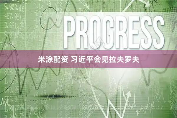 米涂配资 习近平会见拉夫罗夫