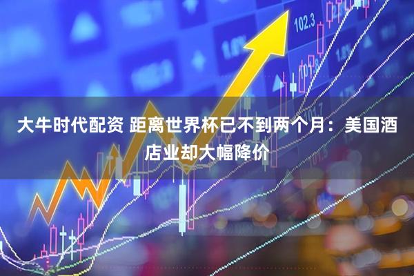 大牛时代配资 距离世界杯已不到两个月:美国酒店业却大幅降价