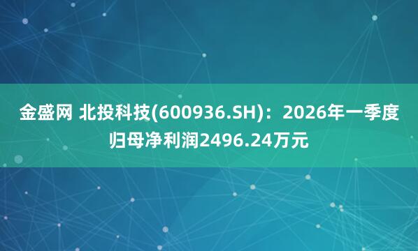 金盛网 北投科技(600936.SH)：2026年一季度归母净利润2496.24万元