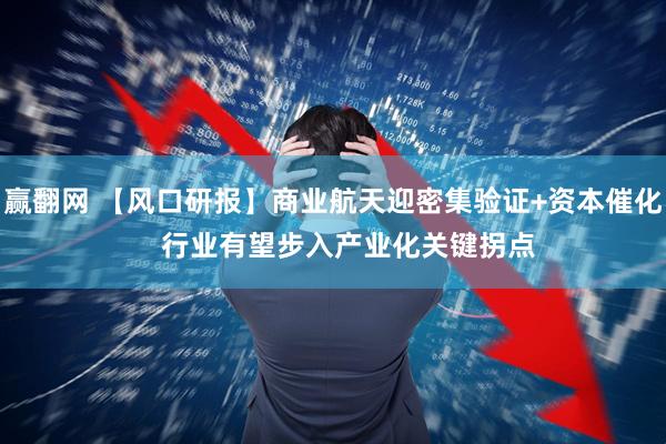 赢翻网 【风口研报】商业航天迎密集验证+资本催化 行业有望步入产业化关键拐点