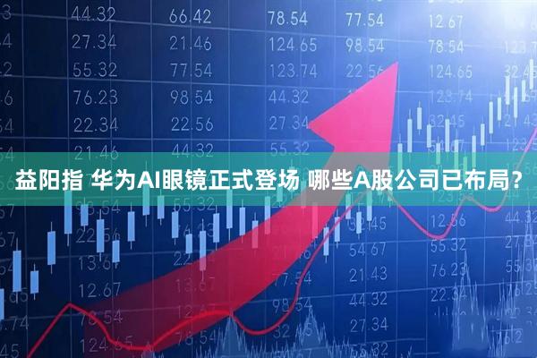 益阳指 华为AI眼镜正式登场 哪些A股公司已布局?