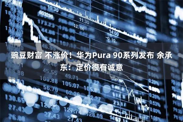 豌豆财富 不涨价！华为Pura 90系列发布 余承东：定价很有诚意