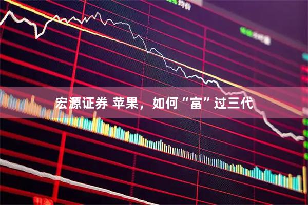 宏源证券 苹果,如何“富”过三代