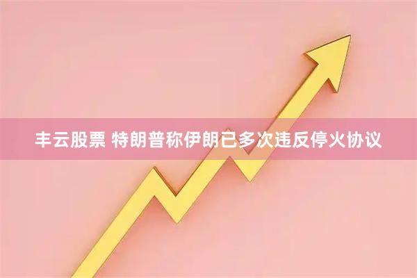 丰云股票 特朗普称伊朗已多次违反停火协议
