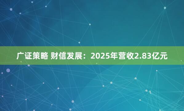 广证策略 财信发展：2025年营收2.83亿元