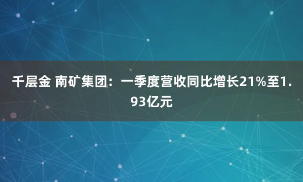 千层金 南矿集团：一季度营收同比增长21%至1.93亿元