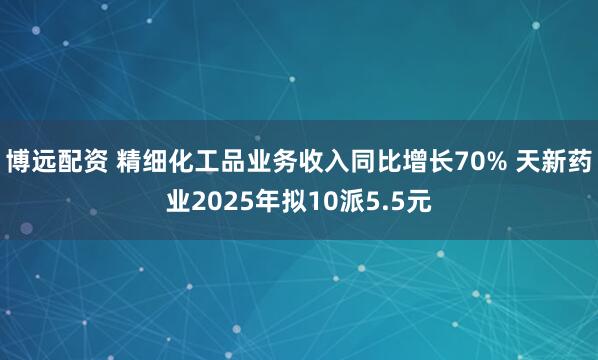 博远配资 精细化工品业务收入同比增长70% 天新药业2025年拟10派5.5元