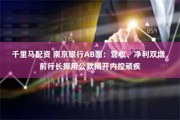 千里马配资 南京银行AB面：营收、净利双增，前行长挪用公款揭开内控顽疾