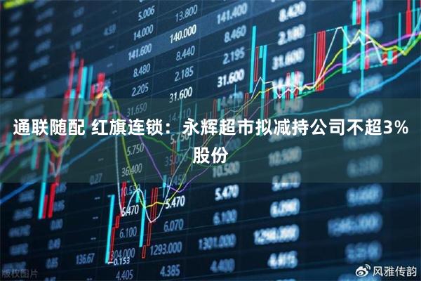 通联随配 红旗连锁：永辉超市拟减持公司不超3%股份