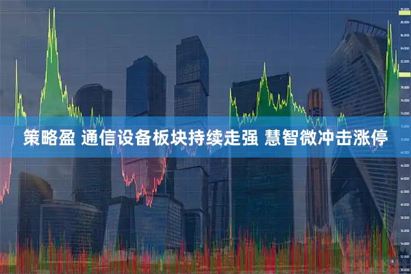 策略盈 通信设备板块持续走强 慧智微冲击涨停