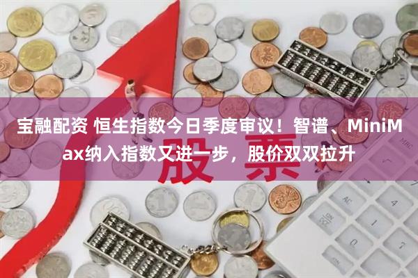 宝融配资 恒生指数今日季度审议！智谱、MiniMax纳入指数又进一步，股价双双拉升