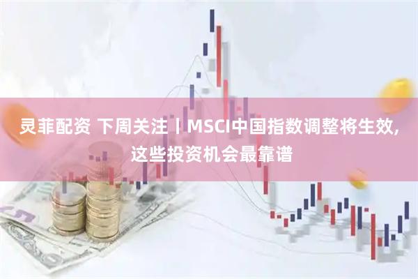 灵菲配资 下周关注丨MSCI中国指数调整将生效, 这些投资机会最靠谱