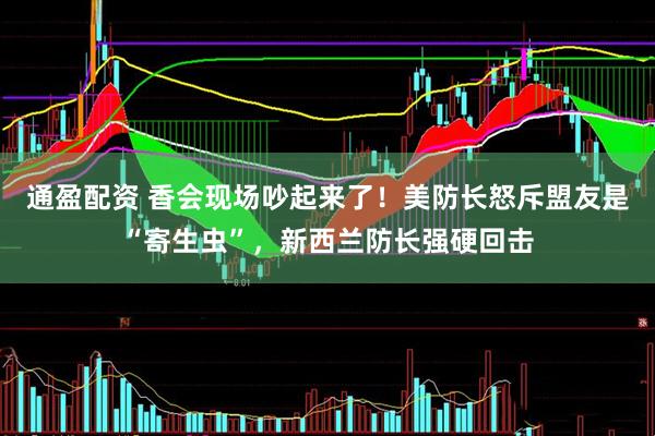 通盈配资 香会现场吵起来了！美防长怒斥盟友是“寄生虫”，新西兰防长强硬回击