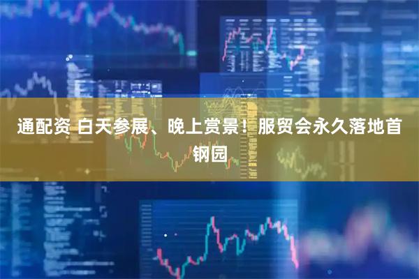 通配资 白天参展、晚上赏景！服贸会永久落地首钢园