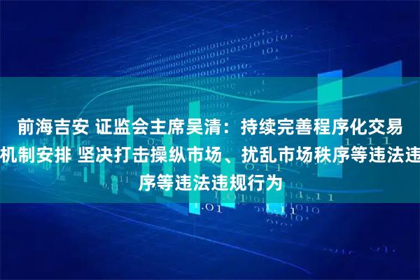 前海吉安 证监会主席吴清:持续完善程序化交易监管的机制安排 坚决打击操纵市场、扰乱市场秩序等违法违规行为