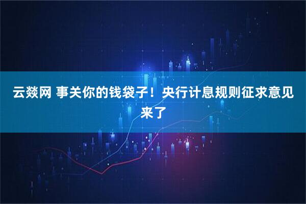 云燚网 事关你的钱袋子！央行计息规则征求意见来了